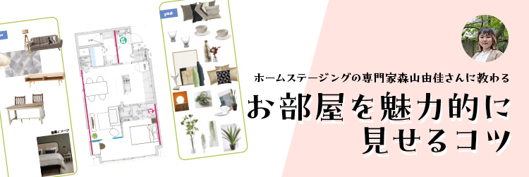 ホームステージングの専門家森山由佳さんに教わる、お部屋を魅力的に見せるコツ