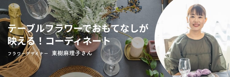 テーブルフラワーでおもてなしが映える！コーディネート フラワーデザイナー東樹麻理子さん