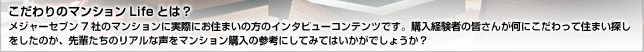 こだわりのマンションLifeとは? メジャーセブン7社のマンションに実際にお住まいの方のインタビューコンテンツです。購入経験者の皆さんが何にこだわって住まい探しをしたのか、先輩たちのリアルな声をマンション購入の参考にしてみてはいかがでしょうか?