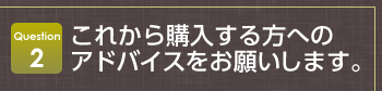 Question2 これから購入する方へのアドバイスをお願いします。