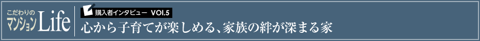 こだわりのマンションLife 購入者インタビューVol.5 心から子育てが楽しめる、家族の絆が深まる家