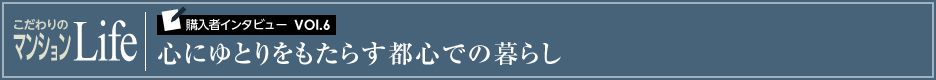 こだわりのマンションLife 購入者インタビューVol.6 心にゆとりをもたらす都心での暮らし