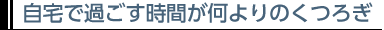 自宅で過ごす時間が何よりのくつろぎ