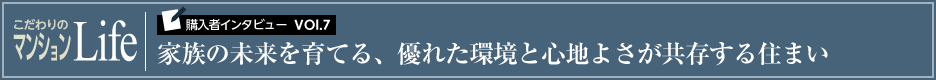 こだわりのマンションLife 購入者インタビューVol.7 家族の未来を育てる、優れた環境と心地よさが共存する住まい