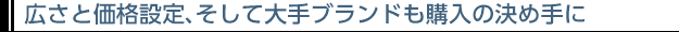 広さと価格設定、そして大手ブランドも購入の決め手に