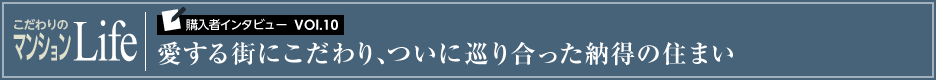 こだわりのマンションLife 購入者インタビューVol.10 愛する街にこだわり、ついに巡り合った納得の住まい