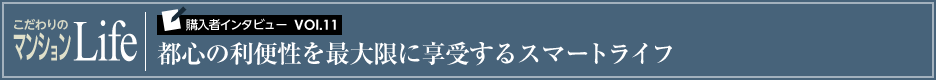 こだわりのマンションLife 購入者インタビューVol.11 都心の利便性を最大限に享受するスマートライフ