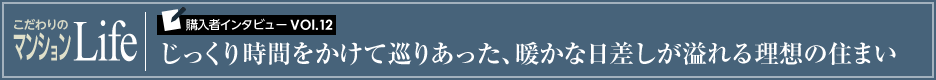 こだわりのマンションLife 購入者インタビューVol.12 じっくり時間をかけて巡りあった、暖かな日差しが溢れる理想の住まい