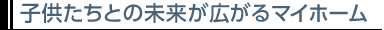 子供たちとの未来が広がるマイホーム