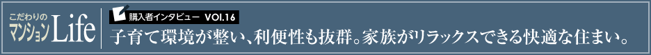 こだわりのマンションLife 購入者インタビューVol.16 子育て環境が整い、利便性も抜群。家族がリラックスできる快適な住まい。
