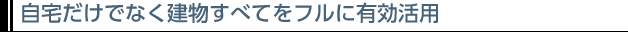 自宅だけでなく建物すべてをフルに有効活用