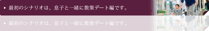 最初のシナリオは、息子と一緒に散策デート編です。