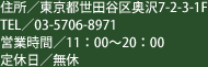 住所：東京都世田谷区奥沢7-2-3-1F　TEL／03-5706-8971　営業時間／11:00～20:00　定休日／無休