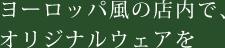 ヨーロッパ風の店内で、オリジナルウェアを