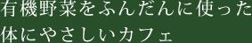 有機野菜をふんだんに使った体にやさしいカフェ