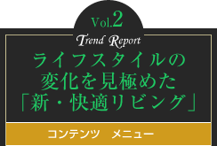 vol.2今だからこそできるライフスタイルの変化を見極めた「新・快適リビング」　コンテンツメニュー