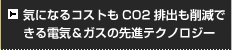 気になるコストもCO2排出も削減できる電気＆ガスの先進テクノロジー