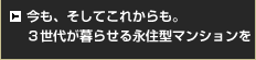 今も、そしてこれからも。3世代が暮らせる永住型マンションを