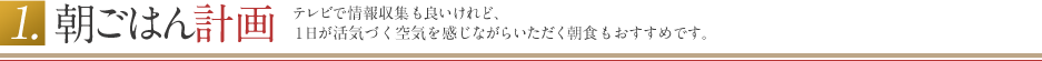 朝ごはん計画 テレビで情報収集も良いけれど、1日が活気づく空気を感じながらいただく朝食もおすすめです。