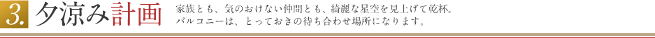 夕涼み計画 家族とも、気のおけない仲間とも、綺麗な星空を見上げて乾杯。バルコニーは、とっておきの待ち合わせ場所になります。