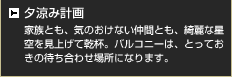 夕涼み計画 家族とも、気のおけない仲間とも、綺麗な星空を見上げて乾杯。バルコニーは、とっておきの待ち合わせ場所になります。