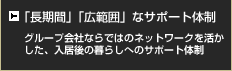 「長期間」「広範囲」なサポート体制 グループ会社ならではのネットワークを活かした、入居後の暮らしへのサポート体制
