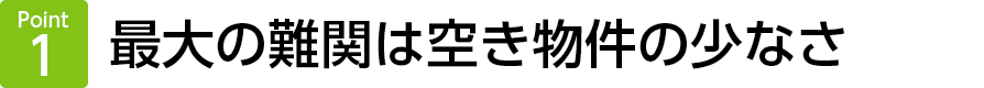 Point1　最大の難関は空き物件の少なさ